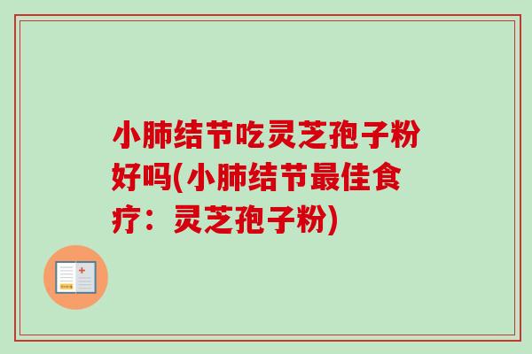 小肺结节吃灵芝孢子粉好吗(小肺结节最佳食疗:灵芝孢子粉)-第1张图片-卓越灵芝孢子粉 小肺结节吃灵芝孢子粉好吗(小肺结节最佳食疗:灵芝孢子粉)-第1张图片-卓越灵芝孢子粉