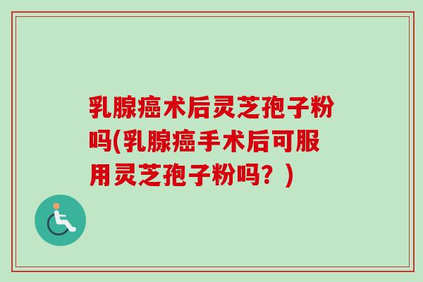 乳腺癌术后灵芝孢子粉吗(乳腺癌手术后可服用灵芝孢子粉吗?)-第1张图片-卓越灵芝孢子粉 乳腺癌术后灵芝孢子粉吗(乳腺癌手术后可服用灵芝孢子粉吗?)-第1张图片-卓越灵芝孢子粉