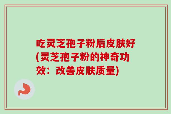 吃灵芝孢子粉后皮肤好(灵芝孢子粉的神奇功效:改善皮肤质量)-第1张图片-卓越灵芝孢子粉 吃灵芝孢子粉后皮肤好(灵芝孢子粉的神奇功效:改善皮肤质量)-第1张图片-卓越灵芝孢子粉