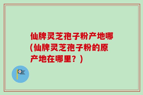 仙牌灵芝孢子粉产地哪(仙牌灵芝孢子粉的原产地在哪里?)-第1张图片-卓越灵芝孢子粉 仙牌灵芝孢子粉产地哪(仙牌灵芝孢子粉的原产地在哪里?)-第1张图片-卓越灵芝孢子粉