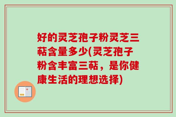 好的灵芝孢子粉灵芝三萜含量多少(灵芝孢子粉含丰富三萜,是你健康生活的理想选择)-第1张图片-卓越灵芝孢子粉 好的灵芝孢子粉灵芝三萜含量多少(灵芝孢子粉含丰富三萜,是你健康生活的理想选择)-第1张图片-卓越灵芝孢子粉