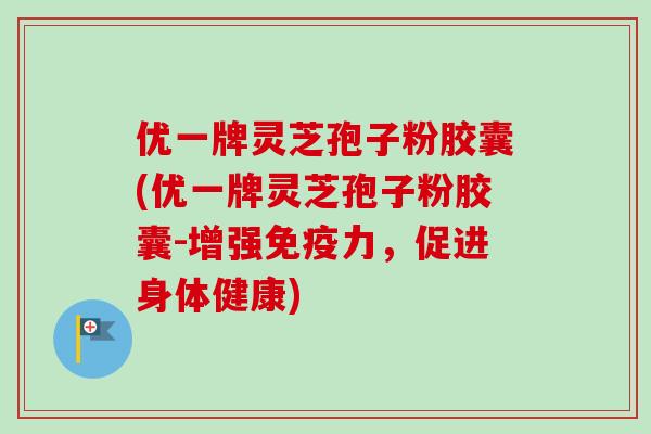 优一牌灵芝孢子粉胶囊(优一牌灵芝孢子粉胶囊-增强免疫力，促进身体健康)-第1张图片-卓越灵芝孢子粉
