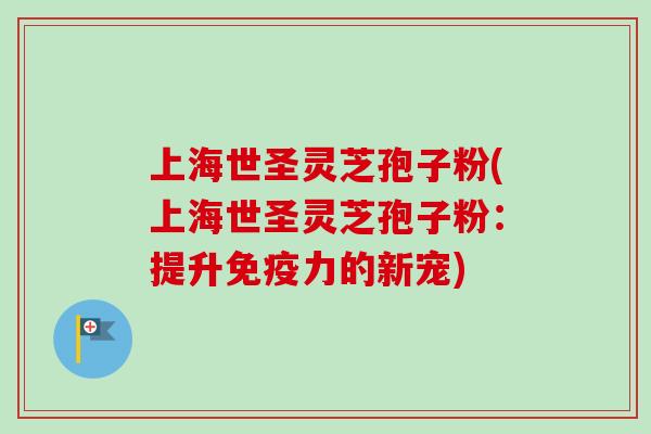 上海世圣灵芝孢子粉(上海世圣灵芝孢子粉:提升免疫力的新宠)-第1张图片-卓越灵芝孢子粉 上海世圣灵芝孢子粉(上海世圣灵芝孢子粉:提升免疫力的新宠)-第1张图片-卓越灵芝孢子粉