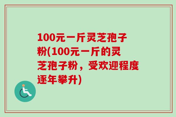100元一斤灵芝孢子粉(100元一斤的灵芝孢子粉,受欢迎程度逐年攀升)-第1张图片-卓越灵芝孢子粉 100元一斤灵芝孢子粉(100元一斤的灵芝孢子粉,受欢迎程度逐年攀升)-第1张图片-卓越灵芝孢子粉