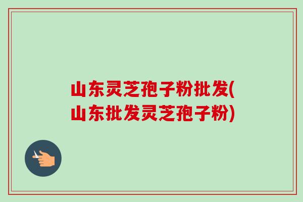 山东灵芝孢子粉批发(山东批发灵芝孢子粉)-第1张图片-卓越灵芝孢子粉 山东灵芝孢子粉批发(山东批发灵芝孢子粉)-第1张图片-卓越灵芝孢子粉