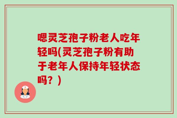 嗯灵芝孢子粉老人吃年轻吗(灵芝孢子粉有助于老年人保持年轻状态吗?)-第1张图片-卓越灵芝孢子粉 嗯灵芝孢子粉老人吃年轻吗(灵芝孢子粉有助于老年人保持年轻状态吗?)-第1张图片-卓越灵芝孢子粉
