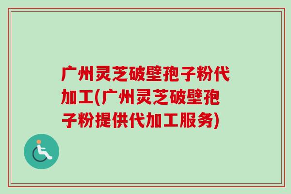 广州灵芝破壁孢子粉代加工(广州灵芝破壁孢子粉提供代加工服务)-第1张图片-卓越灵芝孢子粉 广州灵芝破壁孢子粉代加工(广州灵芝破壁孢子粉提供代加工服务)-第1张图片-卓越灵芝孢子粉