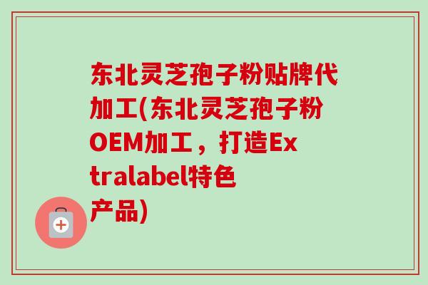 东北灵芝孢子粉贴牌代加工(东北灵芝孢子粉OEM加工，打造Extralabel特色产品)-第1张图片-卓越灵芝孢子粉