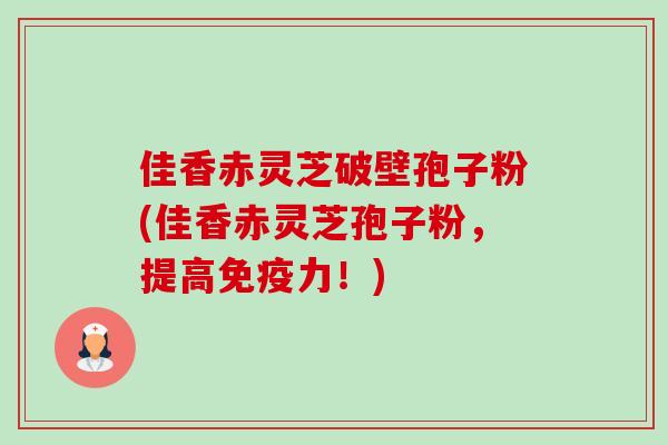 佳香赤灵芝破壁孢子粉(佳香赤灵芝孢子粉,提高免疫力!)-第1张图片-卓越灵芝孢子粉 佳香赤灵芝破壁孢子粉(佳香赤灵芝孢子粉,提高免疫力!)-第1张图片-卓越灵芝孢子粉