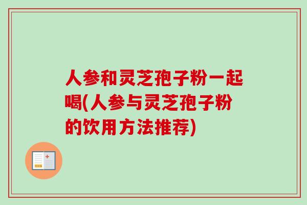 人参和灵芝孢子粉一起喝(人参与灵芝孢子粉的饮用方法推荐)-第1张图片-卓越灵芝孢子粉 人参和灵芝孢子粉一起喝(人参与灵芝孢子粉的饮用方法推荐)-第1张图片-卓越灵芝孢子粉