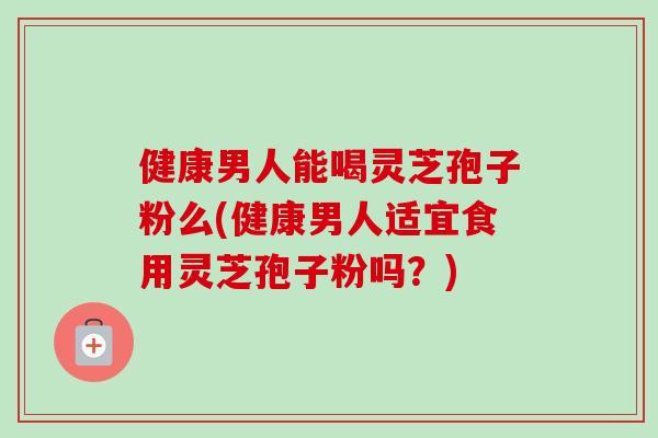 健康男人能喝灵芝孢子粉么(健康男人适宜食用灵芝孢子粉吗?)-第1张图片-卓越灵芝孢子粉 健康男人能喝灵芝孢子粉么(健康男人适宜食用灵芝孢子粉吗?)-第1张图片-卓越灵芝孢子粉