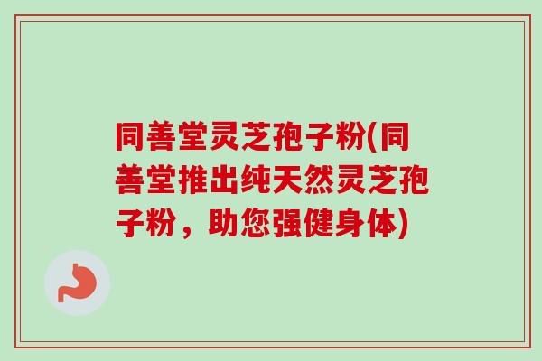 同善堂灵芝孢子粉(同善堂推出纯天然灵芝孢子粉,助您强健身体)-第1张图片-卓越灵芝孢子粉 同善堂灵芝孢子粉(同善堂推出纯天然灵芝孢子粉,助您强健身体)-第1张图片-卓越灵芝孢子粉