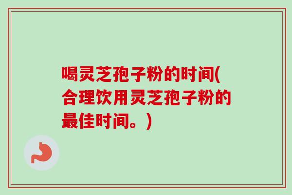 喝灵芝孢子粉的时间(合理饮用灵芝孢子粉的最佳时间。)-第1张图片-卓越灵芝孢子粉