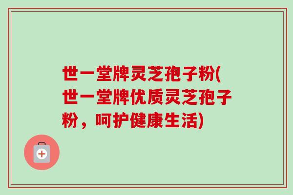 世一堂牌灵芝孢子粉(世一堂牌优质灵芝孢子粉,呵护健康生活)-第1张图片-卓越灵芝孢子粉 世一堂牌灵芝孢子粉(世一堂牌优质灵芝孢子粉,呵护健康生活)-第1张图片-卓越灵芝孢子粉
