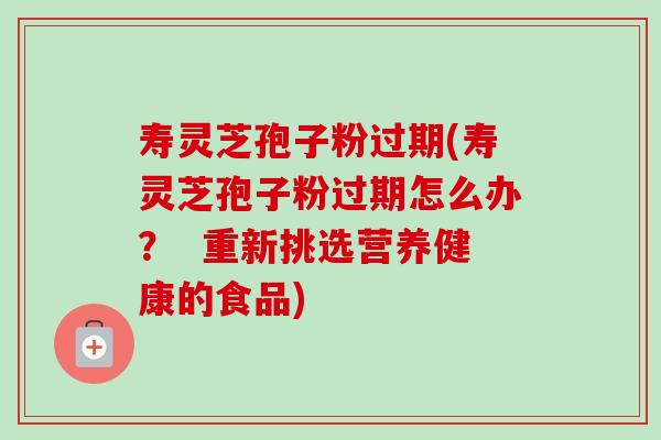 寿灵芝孢子粉过期(寿灵芝孢子粉过期怎么办? 重新挑选营养健康的食品)-第1张图片-卓越灵芝孢子粉 寿灵芝孢子粉过期(寿灵芝孢子粉过期怎么办? 重新挑选营养健康的食品)-第1张图片-卓越灵芝孢子粉