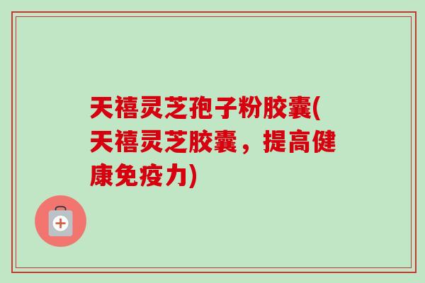天禧灵芝孢子粉胶囊(天禧灵芝胶囊,提高健康免疫力)-第1张图片-卓越灵芝孢子粉 天禧灵芝孢子粉胶囊(天禧灵芝胶囊,提高健康免疫力)-第1张图片-卓越灵芝孢子粉