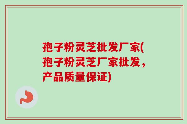 孢子粉灵芝批发厂家(孢子粉灵芝厂家批发,产品质量保证)-第1张图片-卓越灵芝孢子粉 孢子粉灵芝批发厂家(孢子粉灵芝厂家批发,产品质量保证)-第1张图片-卓越灵芝孢子粉