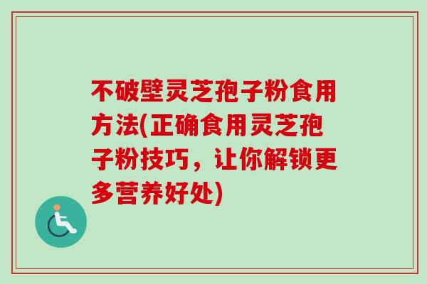 不破壁灵芝孢子粉食用方法(正确食用灵芝孢子粉技巧，让你解锁更多营养好处)-第1张图片-卓越灵芝孢子粉