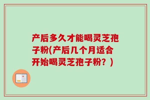 产后多久才能喝灵芝孢子粉(产后几个月适合开始喝灵芝孢子粉?)-第1张图片-卓越灵芝孢子粉 产后多久才能喝灵芝孢子粉(产后几个月适合开始喝灵芝孢子粉?)-第1张图片-卓越灵芝孢子粉