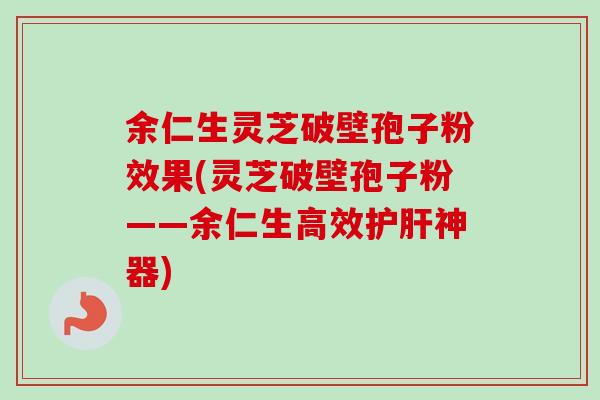 余仁生灵芝破壁孢子粉效果(灵芝破壁孢子粉——余仁生高效护肝神器)-第1张图片-卓越灵芝孢子粉 余仁生灵芝破壁孢子粉效果(灵芝破壁孢子粉——余仁生高效护肝神器)-第1张图片-卓越灵芝孢子粉