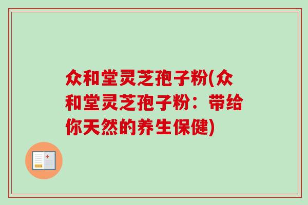 众和堂灵芝孢子粉(众和堂灵芝孢子粉：带给你天然的养生保健)-第1张图片-卓越灵芝孢子粉