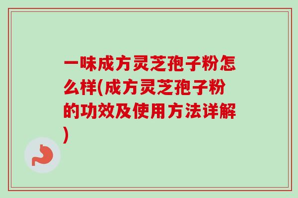 一味成方灵芝孢子粉怎么样(成方灵芝孢子粉的功效及使用方法详解)-第1张图片-卓越灵芝孢子粉 一味成方灵芝孢子粉怎么样(成方灵芝孢子粉的功效及使用方法详解)-第1张图片-卓越灵芝孢子粉