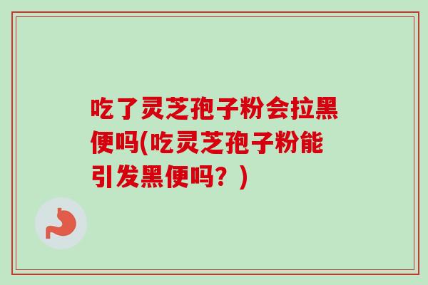 吃了灵芝孢子粉会拉黑便吗(吃灵芝孢子粉能引发黑便吗?)-第1张图片-卓越灵芝孢子粉 吃了灵芝孢子粉会拉黑便吗(吃灵芝孢子粉能引发黑便吗?)-第1张图片-卓越灵芝孢子粉