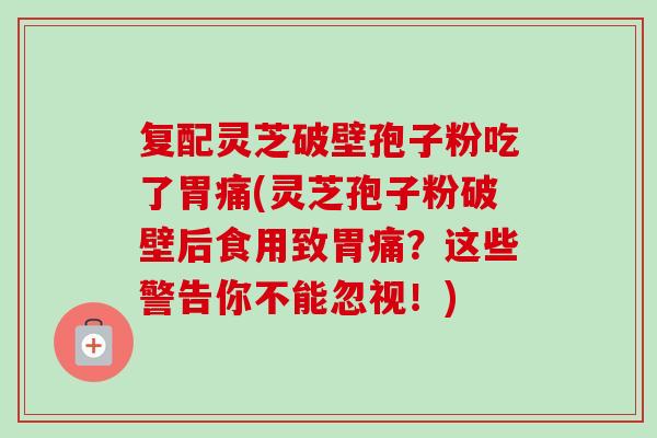 复配灵芝破壁孢子粉吃了胃痛(灵芝孢子粉破壁后食用致胃痛？这些警告你不能忽视！)-第1张图片-卓越灵芝孢子粉