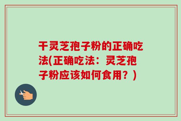 干灵芝孢子粉的正确吃法(正确吃法：灵芝孢子粉应该如何食用？)-第1张图片-卓越灵芝孢子粉