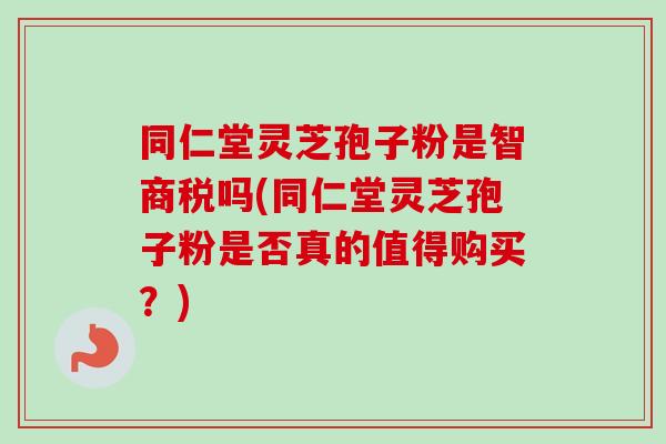 同仁堂灵芝孢子粉是智商税吗(同仁堂灵芝孢子粉是否真的值得购买?)-第1张图片-卓越灵芝孢子粉 同仁堂灵芝孢子粉是智商税吗(同仁堂灵芝孢子粉是否真的值得购买?)-第1张图片-卓越灵芝孢子粉
