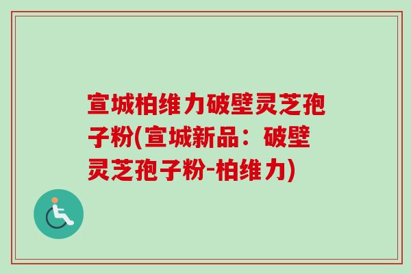 宣城柏维力破壁灵芝孢子粉(宣城新品：破壁灵芝孢子粉-柏维力)-第1张图片-卓越灵芝孢子粉
