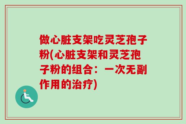 做心脏支架吃灵芝孢子粉(心脏支架和灵芝孢子粉的组合:一次无副作用的治疗)-第1张图片-卓越灵芝孢子粉 做心脏支架吃灵芝孢子粉(心脏支架和灵芝孢子粉的组合:一次无副作用的治疗)-第1张图片-卓越灵芝孢子粉