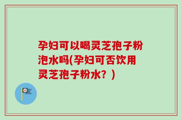 孕妇可以喝灵芝孢子粉泡水吗(孕妇可否饮用灵芝孢子粉水?)-第1张图片-卓越灵芝孢子粉 孕妇可以喝灵芝孢子粉泡水吗(孕妇可否饮用灵芝孢子粉水?)-第1张图片-卓越灵芝孢子粉