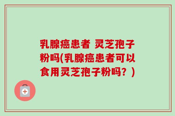 乳腺癌患者 灵芝孢子粉吗(乳腺癌患者可以食用灵芝孢子粉吗?)-第1张图片-卓越灵芝孢子粉 乳腺癌患者 灵芝孢子粉吗(乳腺癌患者可以食用灵芝孢子粉吗?)-第1张图片-卓越灵芝孢子粉