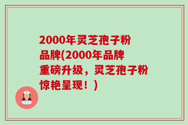 2000年灵芝孢子粉品牌(2000年品牌重磅升级,灵芝孢子粉惊艳呈现!)-第1张图片-卓越灵芝孢子粉 2000年灵芝孢子粉品牌(2000年品牌重磅升级,灵芝孢子粉惊艳呈现!)-第1张图片-卓越灵芝孢子粉