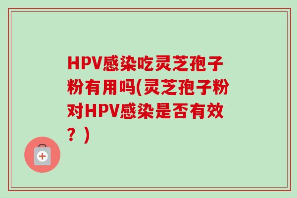 HPV感染吃灵芝孢子粉有用吗(灵芝孢子粉对HPV感染是否有效?)-第1张图片-卓越灵芝孢子粉 HPV感染吃灵芝孢子粉有用吗(灵芝孢子粉对HPV感染是否有效?)-第1张图片-卓越灵芝孢子粉