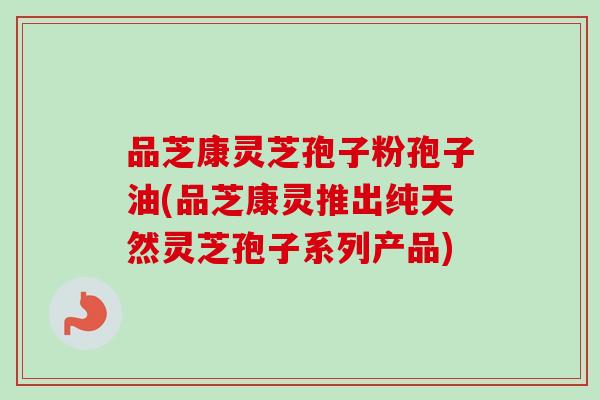 品芝康灵芝孢子粉孢子油(品芝康灵推出纯天然灵芝孢子系列产品)-第1张图片-卓越灵芝孢子粉 品芝康灵芝孢子粉孢子油(品芝康灵推出纯天然灵芝孢子系列产品)-第1张图片-卓越灵芝孢子粉