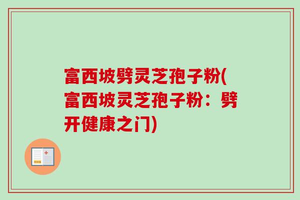 富西坡劈灵芝孢子粉(富西坡灵芝孢子粉：劈开健康之门)-第1张图片-卓越灵芝孢子粉