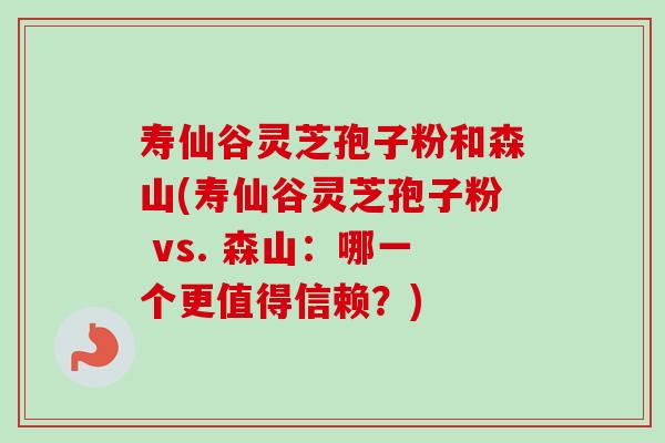 寿仙谷灵芝孢子粉和森山(寿仙谷灵芝孢子粉 vs. 森山：哪一个更值得信赖？)-第1张图片-卓越灵芝孢子粉