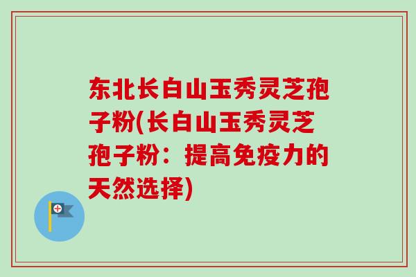 东北长白山玉秀灵芝孢子粉(长白山玉秀灵芝孢子粉:提高免疫力的天然选择)-第1张图片-卓越灵芝孢子粉 东北长白山玉秀灵芝孢子粉(长白山玉秀灵芝孢子粉:提高免疫力的天然选择)-第1张图片-卓越灵芝孢子粉