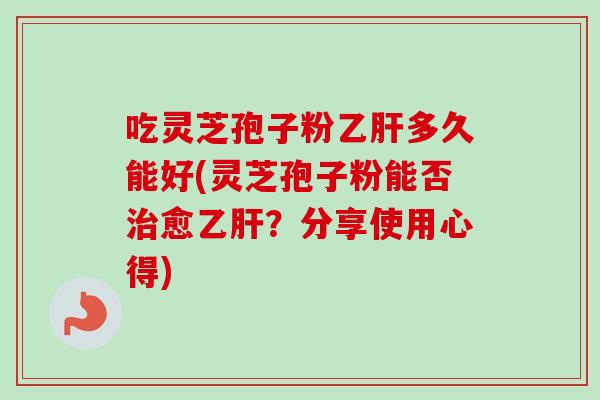 吃灵芝孢子粉乙肝多久能好(灵芝孢子粉能否治愈乙肝?分享使用心得)-第1张图片-卓越灵芝孢子粉 吃灵芝孢子粉乙肝多久能好(灵芝孢子粉能否治愈乙肝?分享使用心得)-第1张图片-卓越灵芝孢子粉