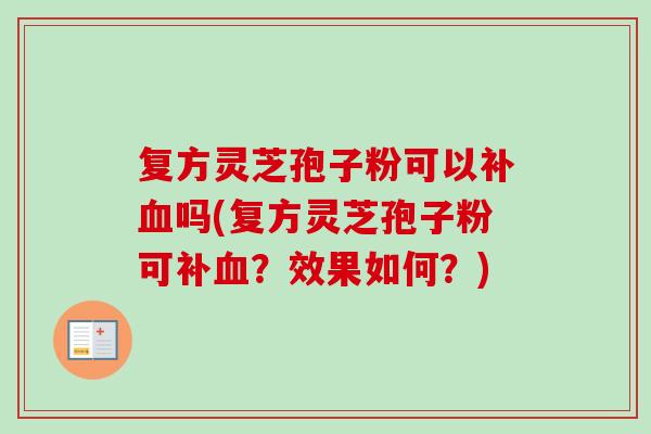 复方灵芝孢子粉可以补血吗(复方灵芝孢子粉可补血?效果如何?)-第1张图片-卓越灵芝孢子粉 复方灵芝孢子粉可以补血吗(复方灵芝孢子粉可补血?效果如何?)-第1张图片-卓越灵芝孢子粉