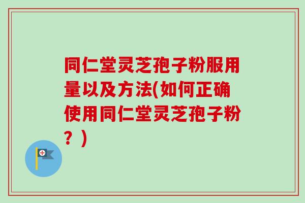 同仁堂灵芝孢子粉服用量以及方法(如何正确使用同仁堂灵芝孢子粉？)-第1张图片-卓越灵芝孢子粉