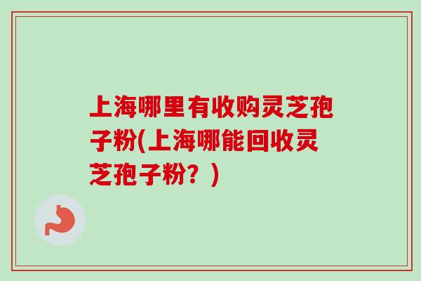 上海哪里有收购灵芝孢子粉(上海哪能回收灵芝孢子粉?)-第1张图片-卓越灵芝孢子粉 上海哪里有收购灵芝孢子粉(上海哪能回收灵芝孢子粉?)-第1张图片-卓越灵芝孢子粉