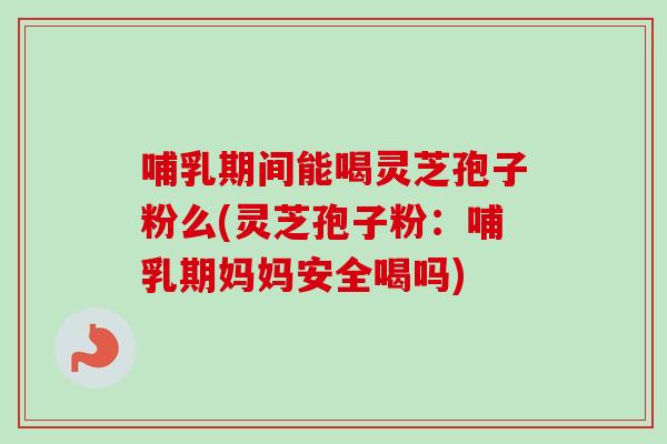 哺乳期间能喝灵芝孢子粉么(灵芝孢子粉：哺乳期妈妈安全喝吗)-第1张图片-卓越灵芝孢子粉