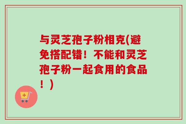 与灵芝孢子粉相克(避免搭配错！不能和灵芝孢子粉一起食用的食品！)-第1张图片-卓越灵芝孢子粉