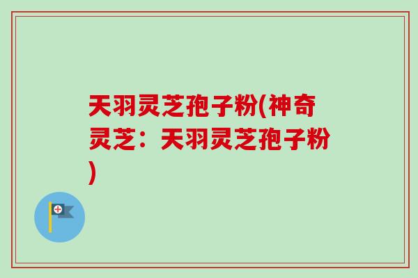 天羽灵芝孢子粉(神奇灵芝：天羽灵芝孢子粉)-第1张图片-卓越灵芝孢子粉