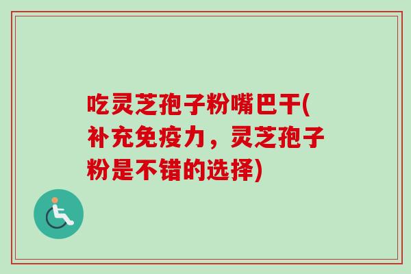 吃灵芝孢子粉嘴巴干(补充免疫力，灵芝孢子粉是不错的选择)-第1张图片-卓越灵芝孢子粉