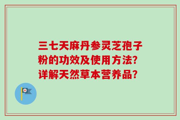三七天麻丹参灵芝孢子粉的功效及使用方法?详解天然草本营养品?-第1张图片-卓越灵芝孢子粉 三七天麻丹参灵芝孢子粉的功效及使用方法?详解天然草本营养品?-第1张图片-卓越灵芝孢子粉
