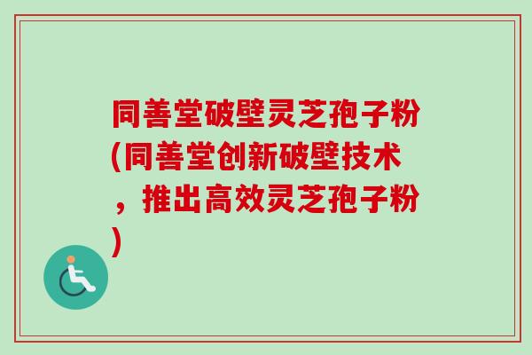 同善堂破壁灵芝孢子粉(同善堂创新破壁技术,推出高效灵芝孢子粉)-第1张图片-卓越灵芝孢子粉 同善堂破壁灵芝孢子粉(同善堂创新破壁技术,推出高效灵芝孢子粉)-第1张图片-卓越灵芝孢子粉